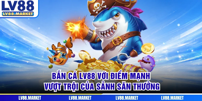 Bắn cá LV88 với điểm mạnh vượt trội của sảnh săn thưởng