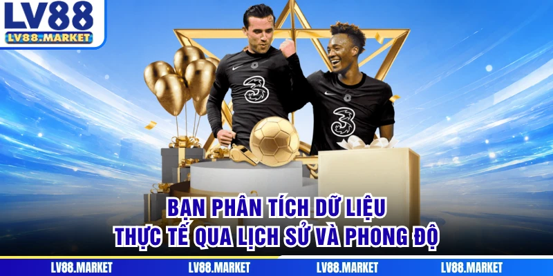 Bạn phân tích dữ liệu thực tế qua lịch sử và phong độ