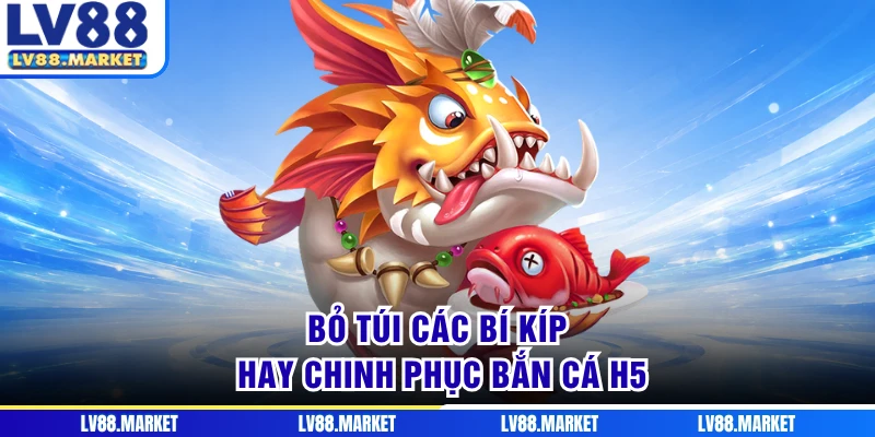 Bỏ túi các bí kíp hay chinh phục bắn cá H5