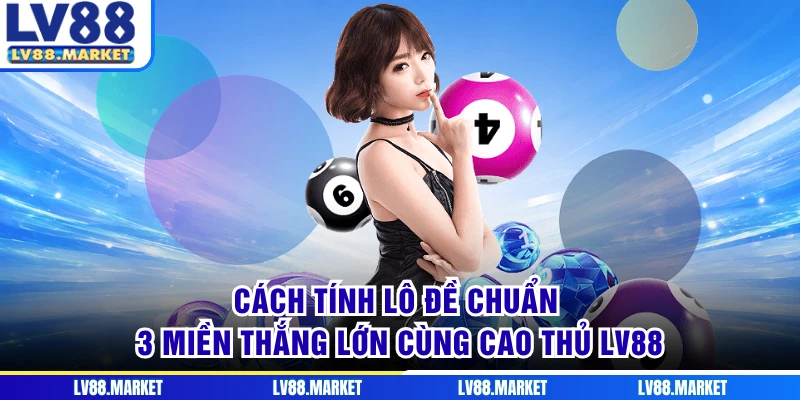 Cách Tính Lô Đề Chuẩn 3 Miền Thắng Lớn Cùng Cao Thủ LV88