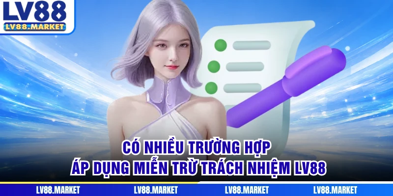 Có nhiều trường hợp áp dụng miễn trừ trách nhiệm LV88