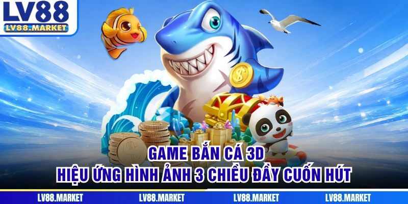 Game Bắn Cá 3D - Hiệu Ứng Hình Ảnh 3 Chiều Đầy Cuốn Hút