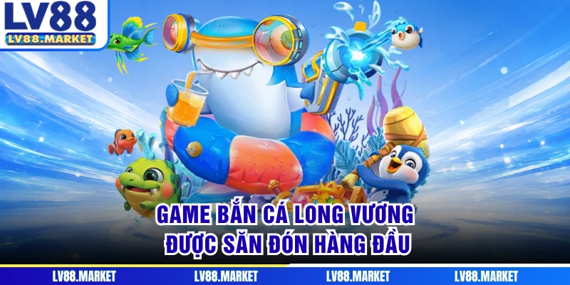 Game bắn cá Long Vương được săn đón hàng đầu