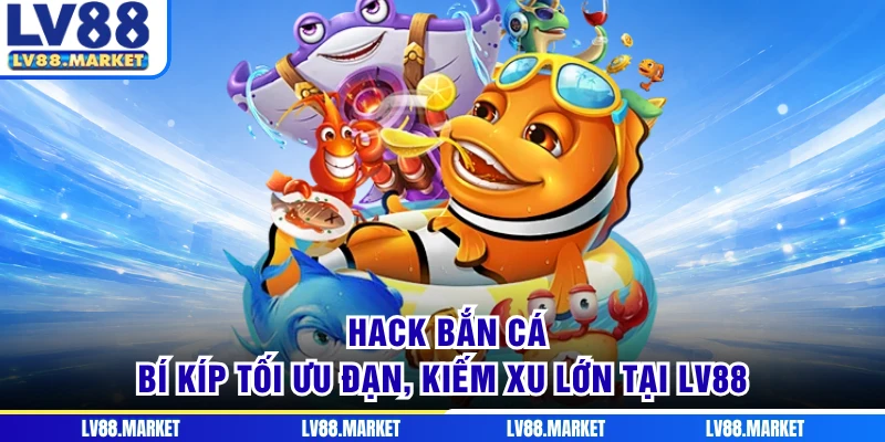 Hack Bắn Cá - Bí Kíp Tối Ưu Đạn, Kiếm Xu Lớn Tại LV88