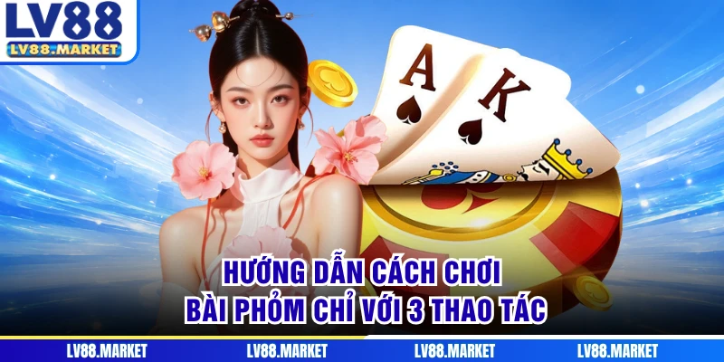 Hướng dẫn cách chơi bài phỏm chỉ với 3 thao tác