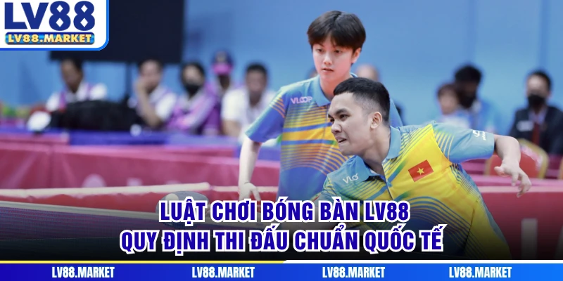 Luật Chơi Bóng Bàn LV88 - Quy Định Thi Đấu Chuẩn Quốc Tế