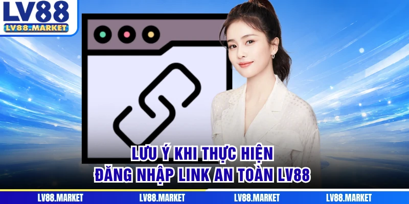 Lưu ý khi thực hiện đăng nhập link an toàn LV88