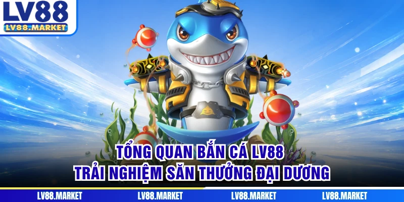 Tổng quan bắn cá LV88 trải nghiệm săn thưởng đại dương