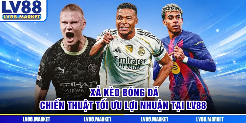 Xả Kèo Bóng Đá - Chiến Thuật Tối Ưu Lợi Nhuận Tại LV88